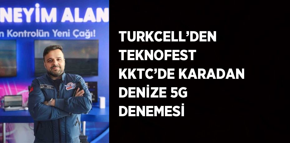 TURKCELL’DEN TEKNOFEST KKTC’DE KARADAN DENİZE 5G DENEMESİ