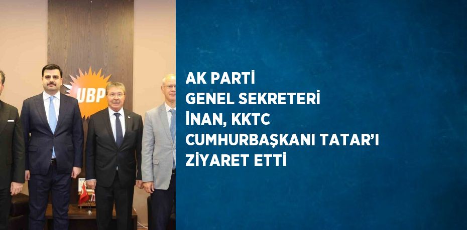 AK PARTİ GENEL SEKRETERİ İNAN, KKTC CUMHURBAŞKANI TATAR’I ZİYARET ETTİ