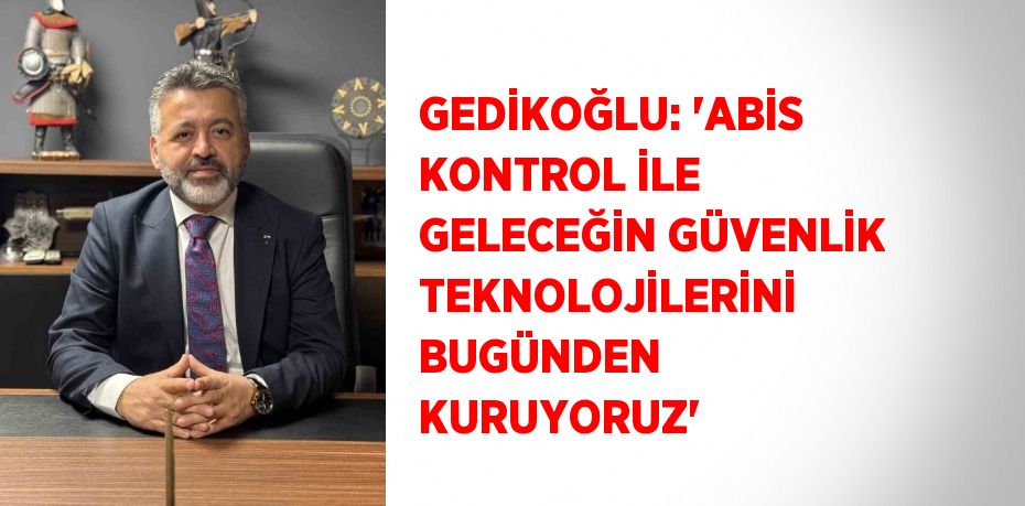 GEDİKOĞLU: 'ABİS KONTROL İLE GELECEĞİN GÜVENLİK TEKNOLOJİLERİNİ BUGÜNDEN KURUYORUZ'