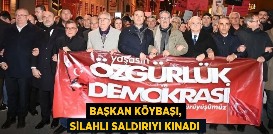 BAŞKAN KÖYBAŞI, SİLAHLI SALDIRIYI KINADI