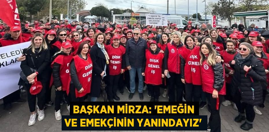 BAŞKAN MİRZA: “EMEĞİN VE EMEKÇİNİN YANINDAYIZ”