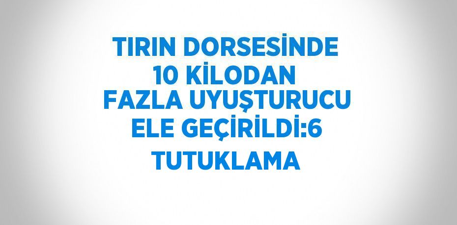 TIRIN DORSESİNDE 10 KİLODAN FAZLA UYUŞTURUCU ELE GEÇİRİLDİ:6 TUTUKLAMA