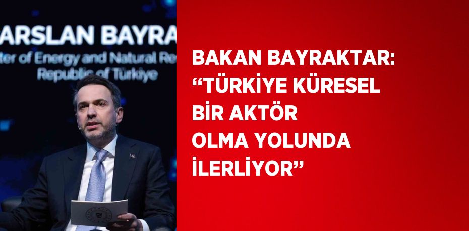 BAKAN BAYRAKTAR: ‘‘TÜRKİYE KÜRESEL BİR AKTÖR OLMA YOLUNDA İLERLİYOR’’