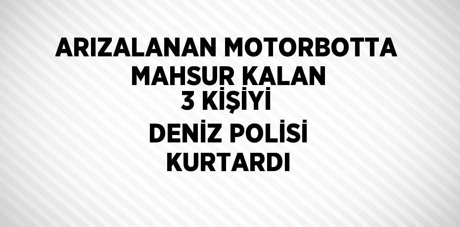 ARIZALANAN MOTORBOTTA MAHSUR KALAN 3 KİŞİYİ DENİZ POLİSİ KURTARDI