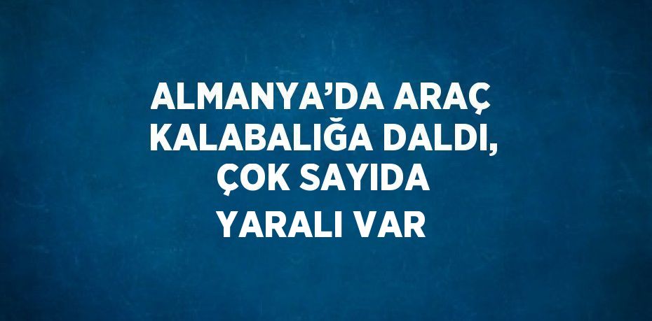 ALMANYA’DA ARAÇ KALABALIĞA DALDI, ÇOK SAYIDA YARALI VAR