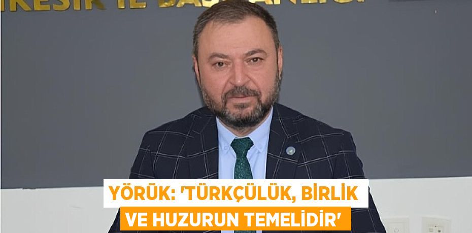 YÖRÜK: “TÜRKÇÜLÜK, BİRLİK VE HUZURUN TEMELİDİR”