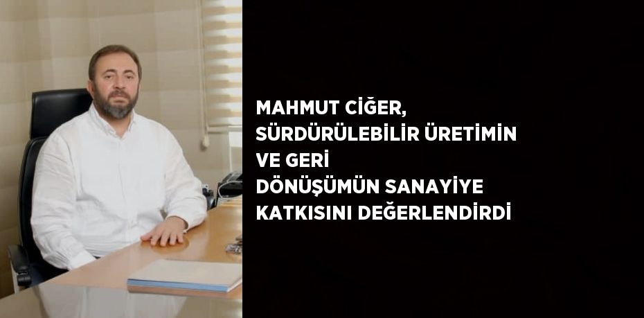 MAHMUT CİĞER, SÜRDÜRÜLEBİLİR ÜRETİMİN VE GERİ DÖNÜŞÜMÜN SANAYİYE KATKISINI DEĞERLENDİRDİ