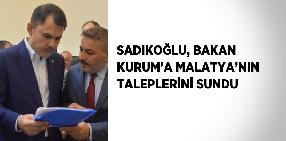 SADIKOĞLU, BAKAN KURUM’A MALATYA’NIN TALEPLERİNİ SUNDU