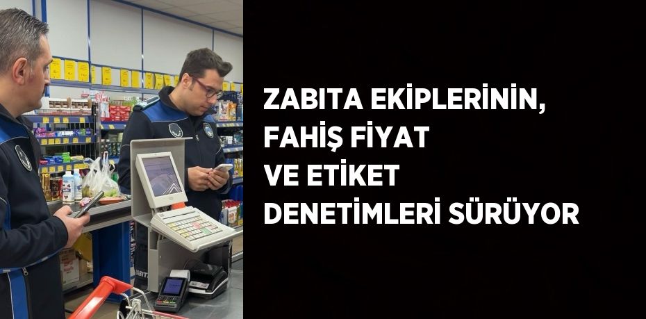 ZABITA EKİPLERİNİN, FAHİŞ FİYAT VE ETİKET DENETİMLERİ SÜRÜYOR