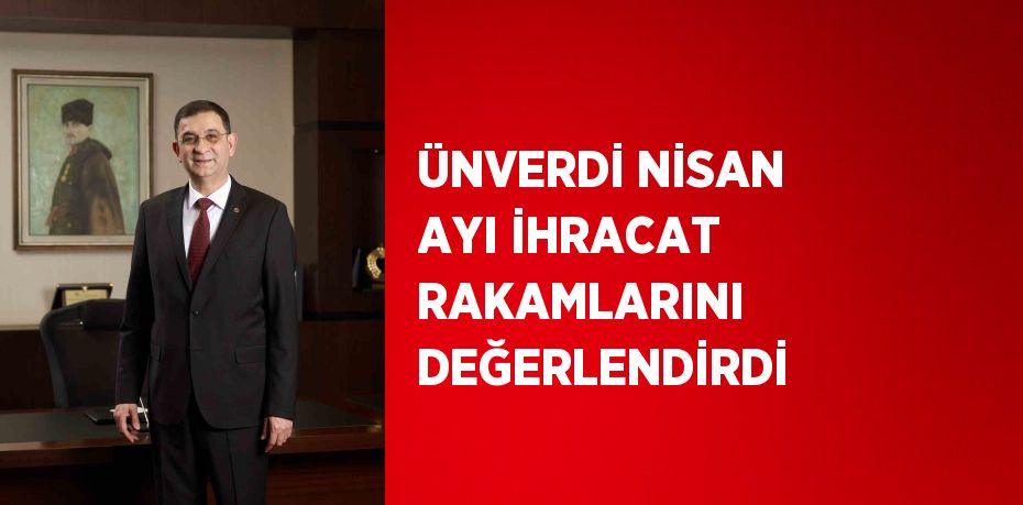 ÜNVERDİ NİSAN AYI İHRACAT RAKAMLARINI DEĞERLENDİRDİ
