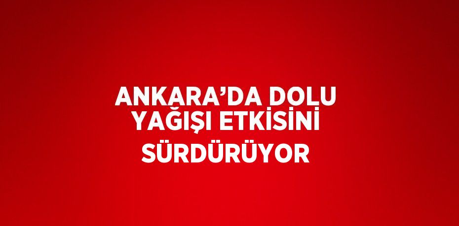 ANKARA’DA DOLU YAĞIŞI ETKİSİNİ SÜRDÜRÜYOR