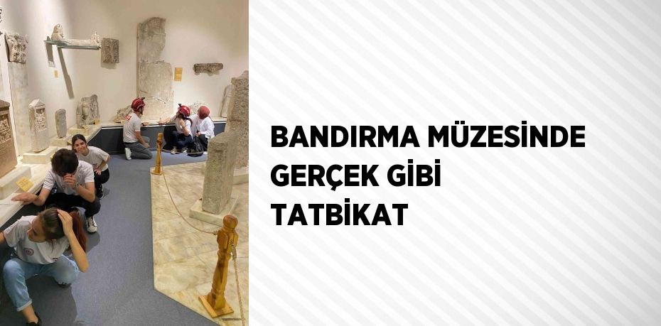 BANDIRMA MÜZESİNDE GERÇEK GİBİ TATBİKAT