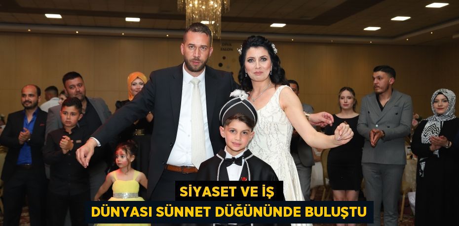 SİYASET VE İŞ DÜNYASI SÜNNET DÜĞÜNÜNDE BULUŞTU