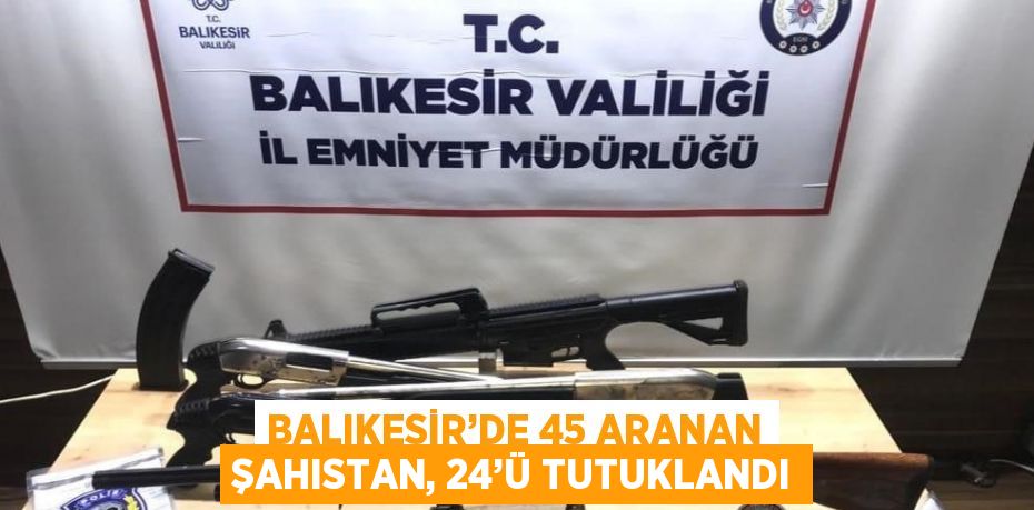 BALIKESİR’DE 45 ARANAN ŞAHISTAN, 24’Ü TUTUKLANDI