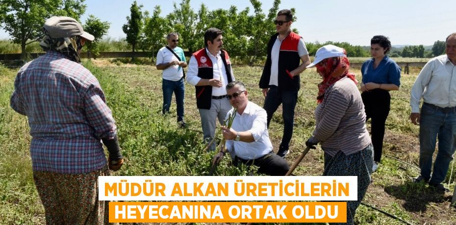 MÜDÜR ALKAN ÜRETİCİLERİN HEYECANINA ORTAK OLDU