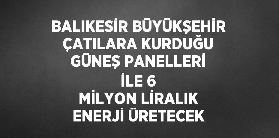 BALIKESİR BÜYÜKŞEHİR ÇATILARA KURDUĞU GÜNEŞ PANELLERİ İLE 6 MİLYON LİRALIK ENERJİ ÜRETECEK