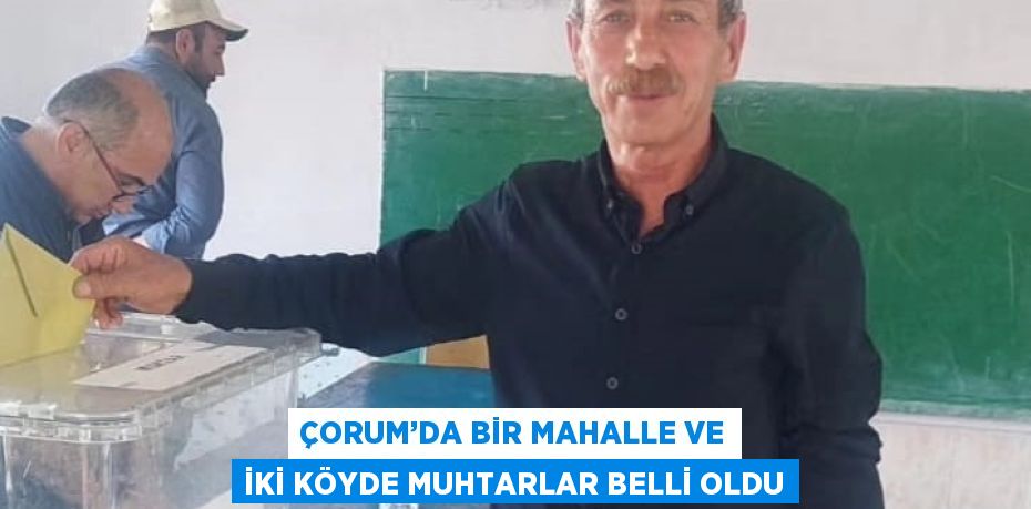 ÇORUM’DA BİR MAHALLE VE İKİ KÖYDE MUHTARLAR BELLİ OLDU