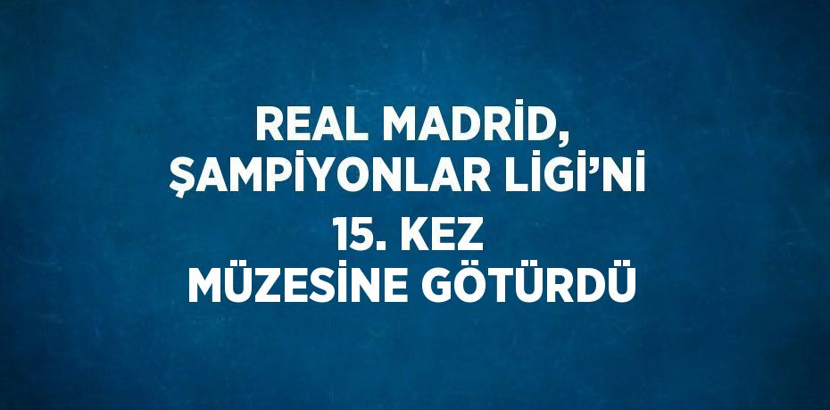 REAL MADRİD, ŞAMPİYONLAR LİGİ’Nİ 15. KEZ MÜZESİNE GÖTÜRDÜ