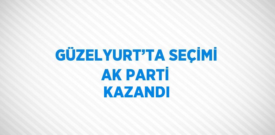 GÜZELYURT’TA SEÇİMİ AK PARTİ KAZANDI