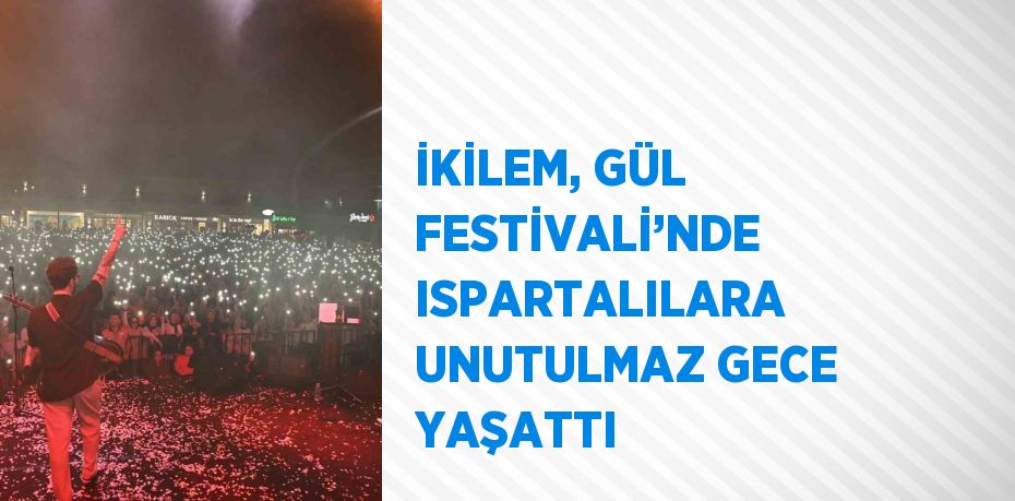 İKİLEM, GÜL FESTİVALİ’NDE ISPARTALILARA UNUTULMAZ GECE YAŞATTI