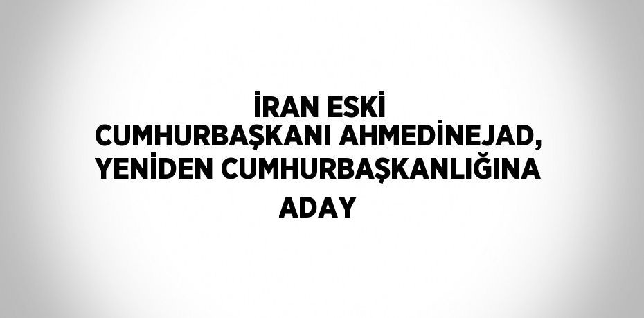 İRAN ESKİ CUMHURBAŞKANI AHMEDİNEJAD, YENİDEN CUMHURBAŞKANLIĞINA ADAY