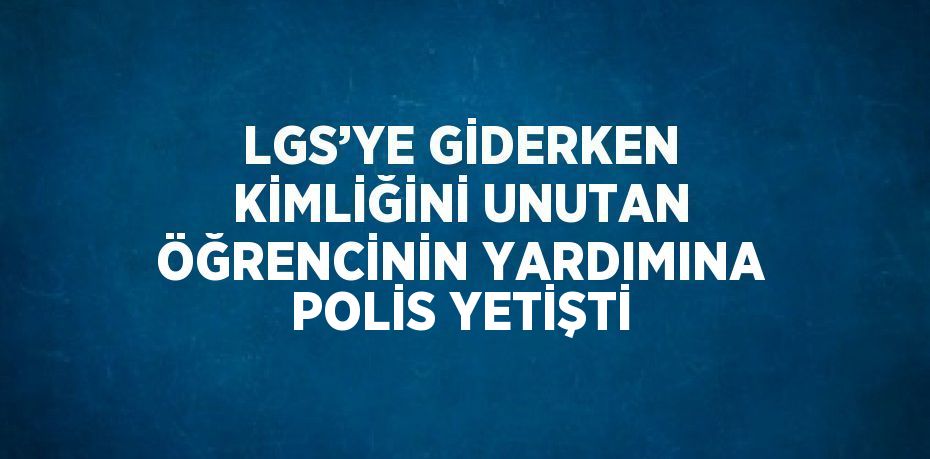 LGS’YE GİDERKEN KİMLİĞİNİ UNUTAN ÖĞRENCİNİN YARDIMINA POLİS YETİŞTİ