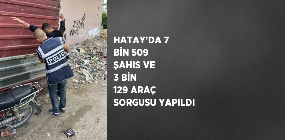 HATAY’DA 7 BİN 509 ŞAHIS VE 3 BİN 129 ARAÇ SORGUSU YAPILDI