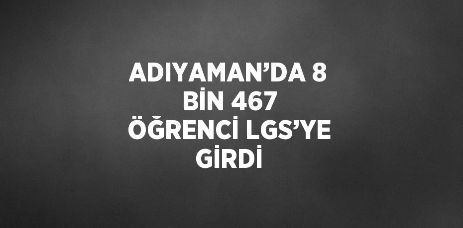 ADIYAMAN’DA 8 BİN 467 ÖĞRENCİ LGS’YE GİRDİ