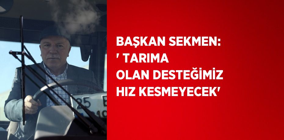 BAŞKAN SEKMEN: ' TARIMA OLAN DESTEĞİMİZ HIZ KESMEYECEK'