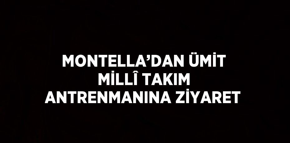 MONTELLA’DAN ÜMİT MİLLÎ TAKIM ANTRENMANINA ZİYARET