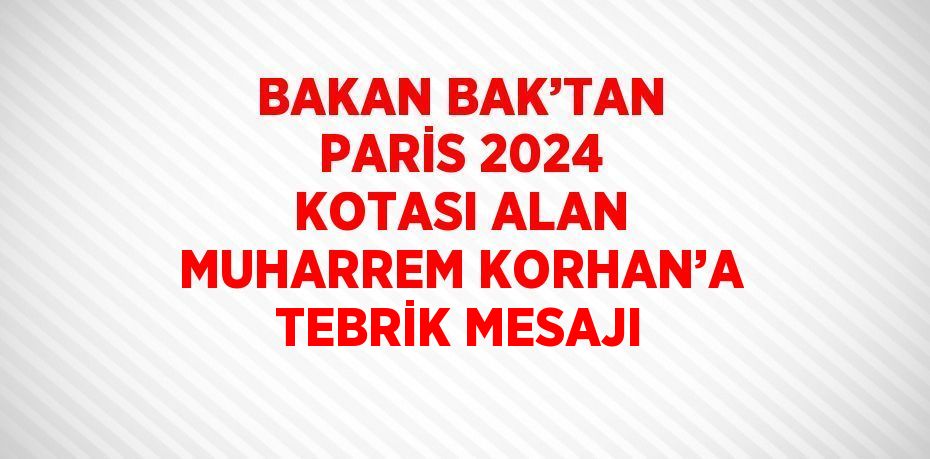 BAKAN BAK’TAN PARİS 2024 KOTASI ALAN MUHARREM KORHAN’A TEBRİK MESAJI