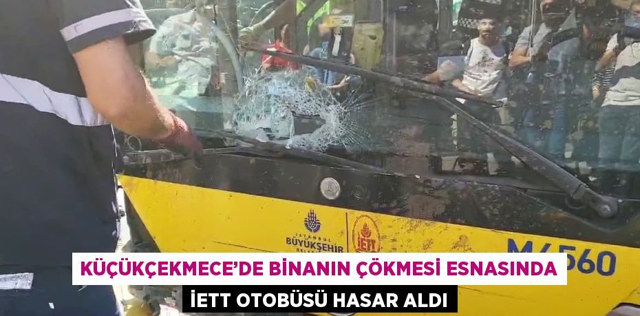 KÜÇÜKÇEKMECE’DE BİNANIN ÇÖKMESİ ESNASINDA İETT OTOBÜSÜ HASAR ALDI