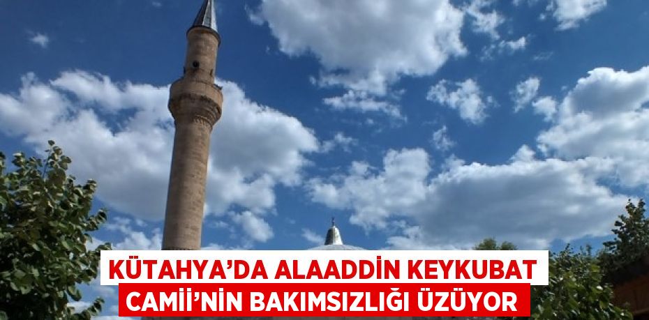 KÜTAHYA’DA ALAADDİN KEYKUBAT CAMİİ’NİN BAKIMSIZLIĞI ÜZÜYOR