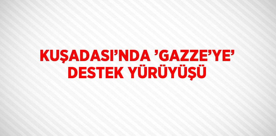 KUŞADASI’NDA ’GAZZE’YE’ DESTEK YÜRÜYÜŞÜ