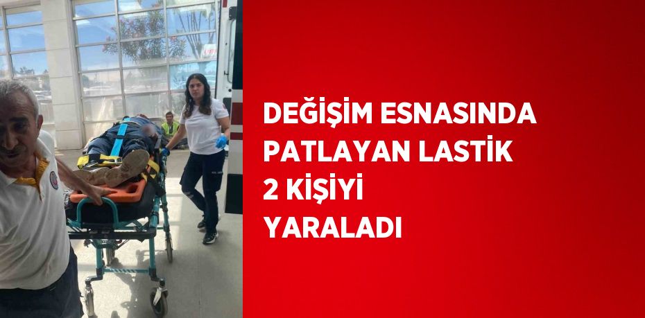 DEĞİŞİM ESNASINDA PATLAYAN LASTİK 2 KİŞİYİ YARALADI