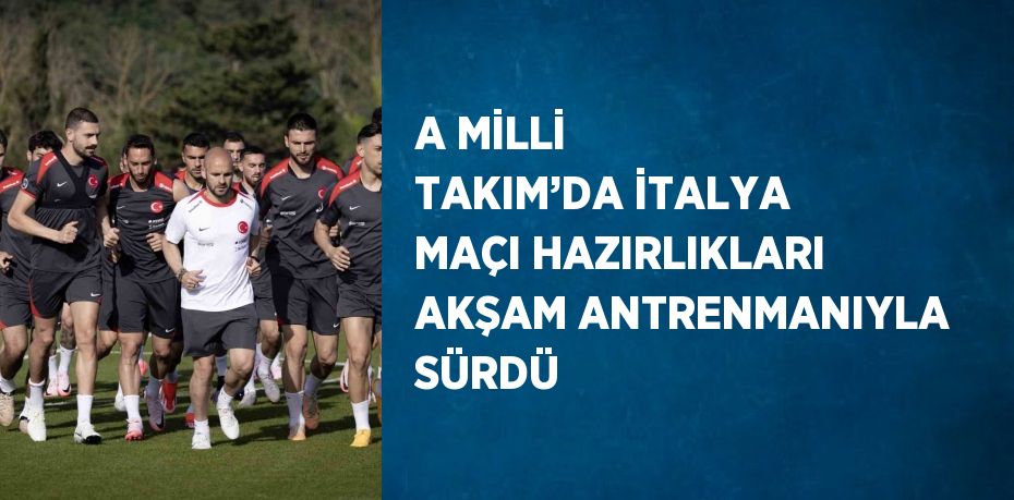 A MİLLİ TAKIM’DA İTALYA MAÇI HAZIRLIKLARI AKŞAM ANTRENMANIYLA SÜRDÜ