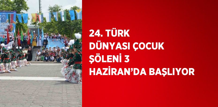 24. TÜRK DÜNYASI ÇOCUK ŞÖLENİ 3 HAZİRAN’DA BAŞLIYOR