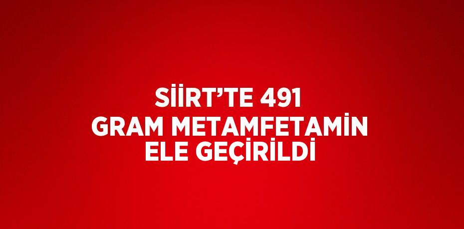 SİİRT’TE 491 GRAM METAMFETAMİN ELE GEÇİRİLDİ