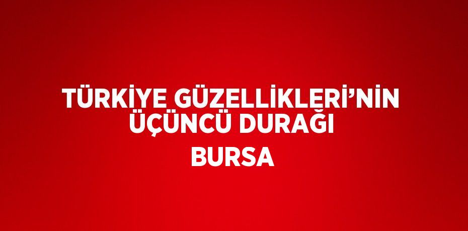 TÜRKİYE GÜZELLİKLERİ’NİN ÜÇÜNCÜ DURAĞI BURSA