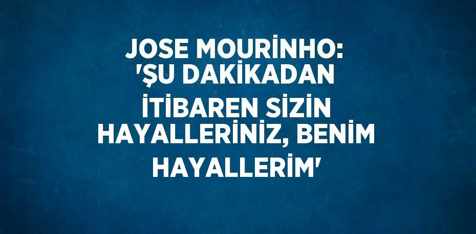 JOSE MOURİNHO: 'ŞU DAKİKADAN İTİBAREN SİZİN HAYALLERİNİZ, BENİM HAYALLERİM'