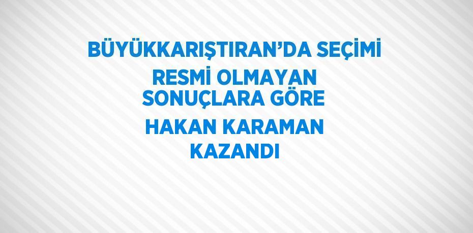 BÜYÜKKARIŞTIRAN’DA SEÇİMİ RESMİ OLMAYAN SONUÇLARA GÖRE HAKAN KARAMAN KAZANDI