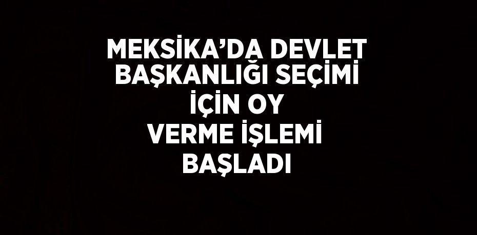 MEKSİKA’DA DEVLET BAŞKANLIĞI SEÇİMİ İÇİN OY VERME İŞLEMİ BAŞLADI