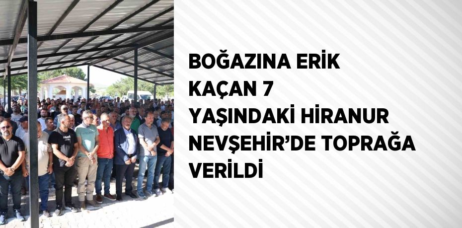 BOĞAZINA ERİK KAÇAN 7 YAŞINDAKİ HİRANUR NEVŞEHİR’DE TOPRAĞA VERİLDİ