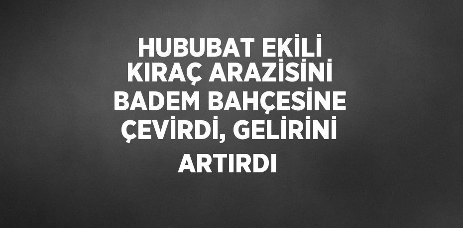 HUBUBAT EKİLİ KIRAÇ ARAZİSİNİ BADEM BAHÇESİNE ÇEVİRDİ, GELİRİNİ ARTIRDI