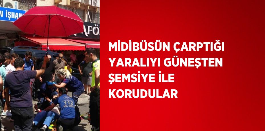 MİDİBÜSÜN ÇARPTIĞI YARALIYI GÜNEŞTEN ŞEMSİYE İLE KORUDULAR