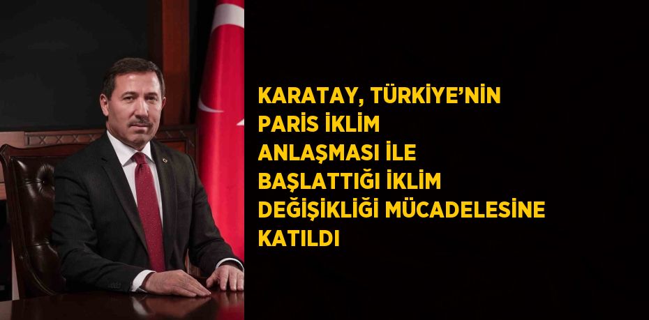 KARATAY, TÜRKİYE’NİN PARİS İKLİM ANLAŞMASI İLE BAŞLATTIĞI İKLİM DEĞİŞİKLİĞİ MÜCADELESİNE KATILDI