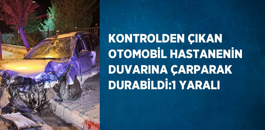 KONTROLDEN ÇIKAN OTOMOBİL HASTANENİN DUVARINA ÇARPARAK DURABİLDİ:1 YARALI