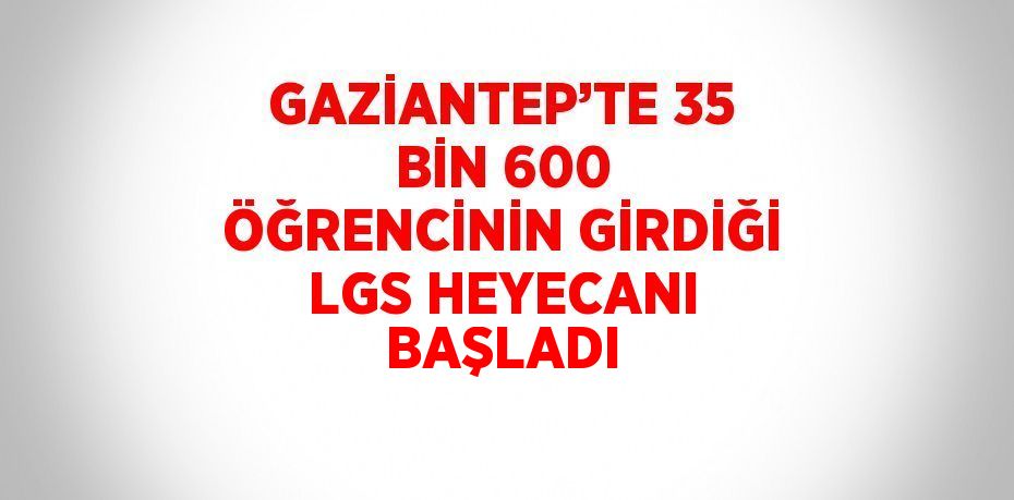 GAZİANTEP’TE 35 BİN 600 ÖĞRENCİNİN GİRDİĞİ LGS HEYECANI BAŞLADI