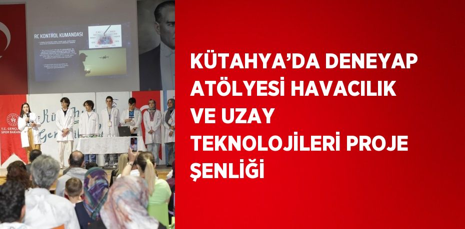 KÜTAHYA’DA DENEYAP ATÖLYESİ HAVACILIK VE UZAY TEKNOLOJİLERİ PROJE ŞENLİĞİ