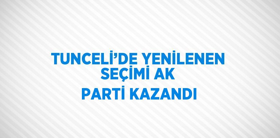 TUNCELİ’DE YENİLENEN SEÇİMİ AK PARTİ KAZANDI